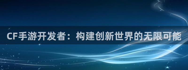 V8娱乐平台：CF手游开发者：构建创新世界的无限可能