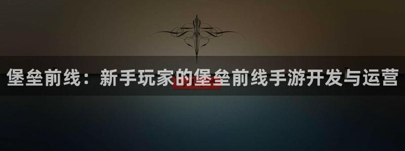 V8娱乐官网：堡垒前线：新手玩家的堡垒前线手游开发与运营