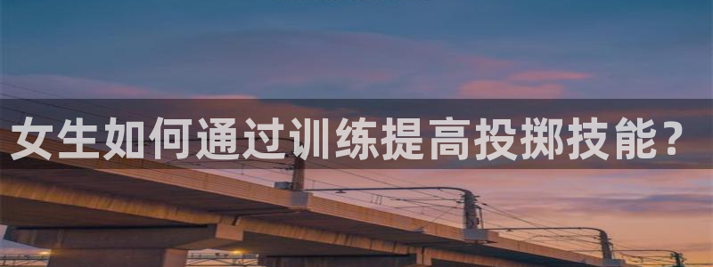 k1体育棋牌：女生如何通过训练提高投掷技能？