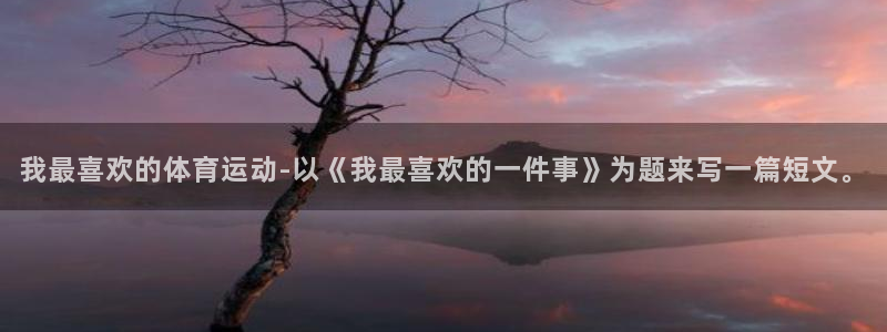 k1体育app下载：我最喜欢的体育运动-以《我最喜欢的一件事》为题来写一篇短文。