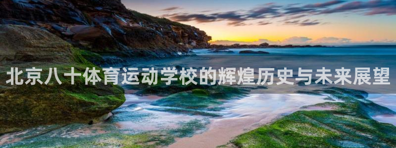 k1体育下载地址：北京八十体育运动学校的辉煌历史与未来展望