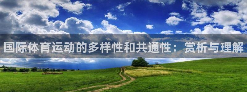k1体育娱乐：国际体育运动的多样性和共通性：赏析与理解