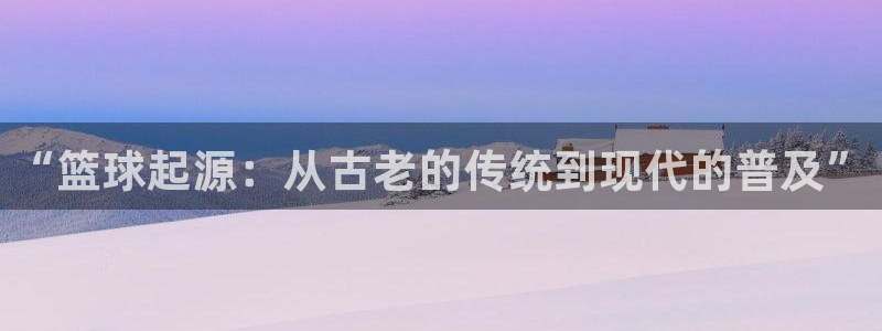 k1体育app下载链接：“篮球起源：从古老的传统到现代的普及”