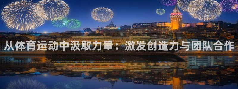 k1体育棋牌网址：从体育运动中汲取力量：激发创造力与团队合作
