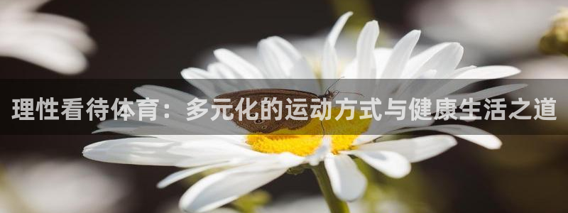 k1体育app下载链接：理性看待体育：多元化的运动方式与健康生活之道